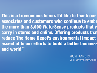 This is a tremendous honor. I'd like to thank our associates and customers who continue to embrace the more than 8,000 WaterSense products that we carry in stores and online. Offering products that reduce The Home Depot's environmental impact is essential to our efforts to build a better business and world.